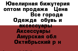 Ювелирная бижутерия оптом продажа › Цена ­ 10 000 - Все города Одежда, обувь и аксессуары » Аксессуары   . Амурская обл.,Октябрьский р-н